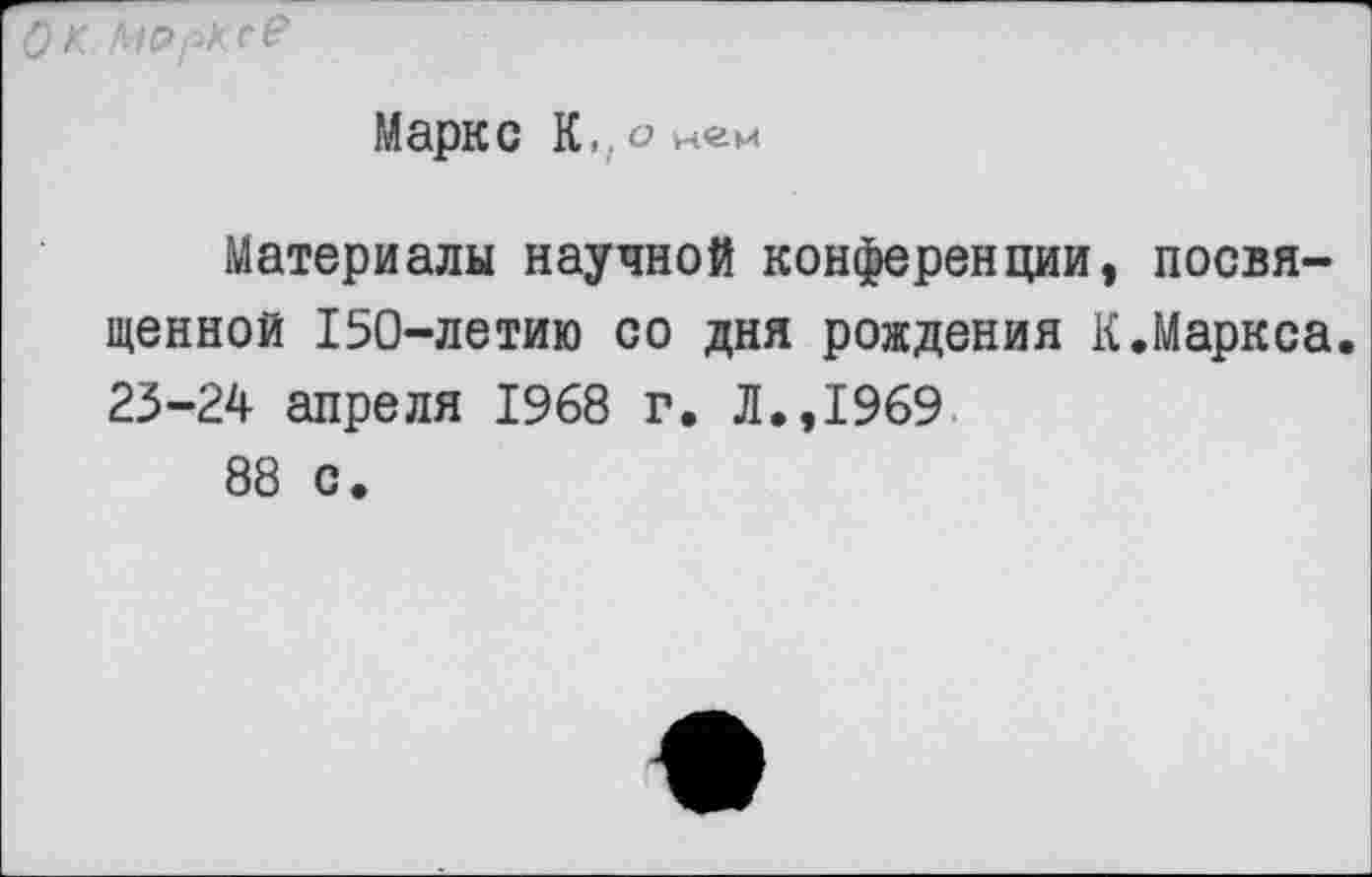 ﻿Ок. Марксе
Маркс К,, О нем
Материалы научной конференции, посвященной 150-летию со дня рождения {{.Маркса. 23-24 апреля 1968 г. Л.,1969
88 с.